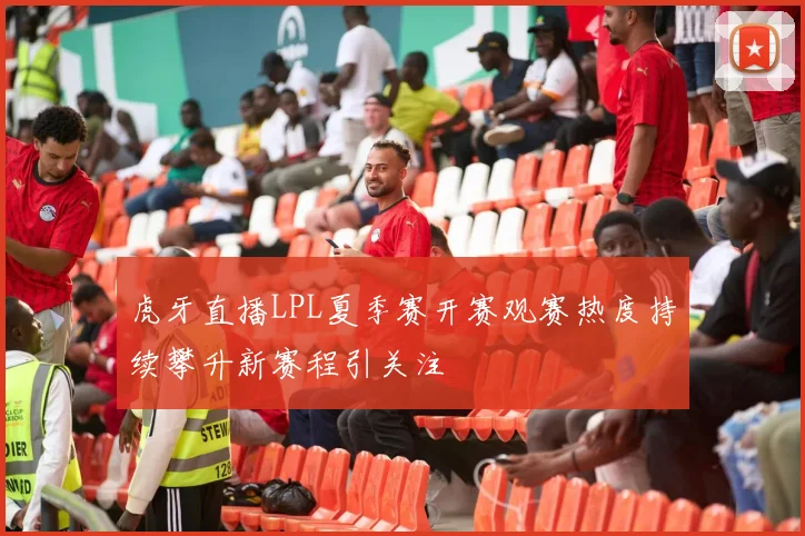 虎牙直播LPL夏季赛开赛观赛热度持续攀升新赛程引关注