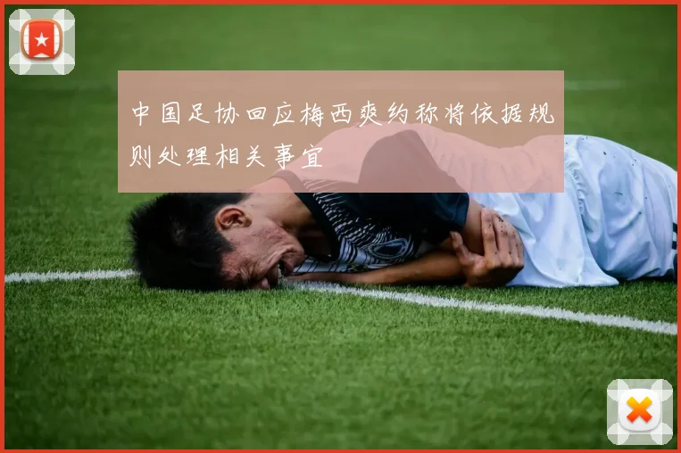 中国足协回应梅西爽约称将依据规则处理相关事宜