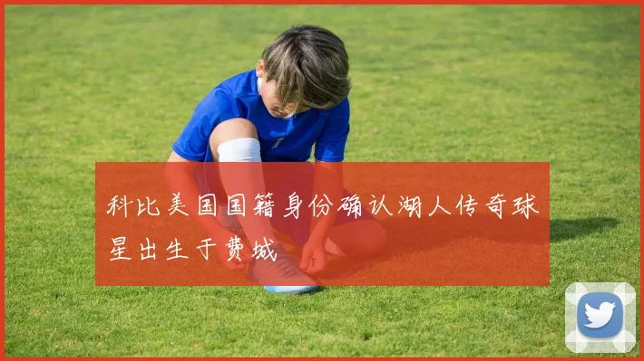 科比美国国籍身份确认湖人传奇球星出生于费城