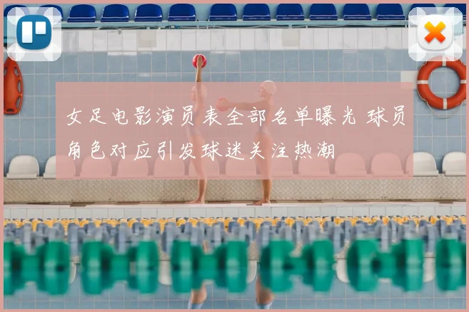 女足电影演员表全部名单曝光 球员角色对应引发球迷关注热潮
