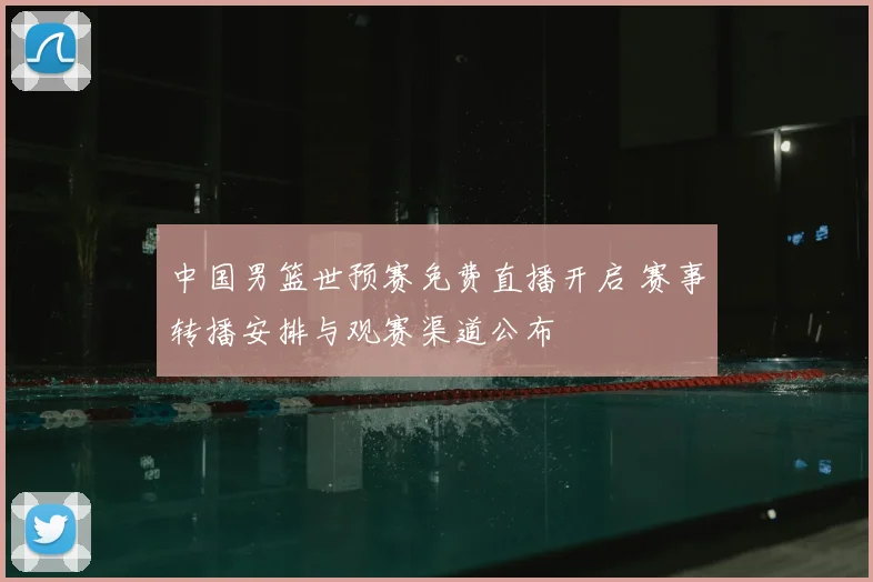 中国男篮世预赛免费直播开启 赛事转播安排与观赛渠道公布