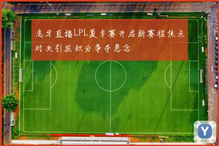虎牙直播LPL夏季赛开启新赛程焦点对决引发积分争夺悬念