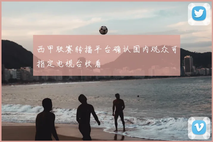 西甲联赛转播平台确认国内观众可指定电视台收看