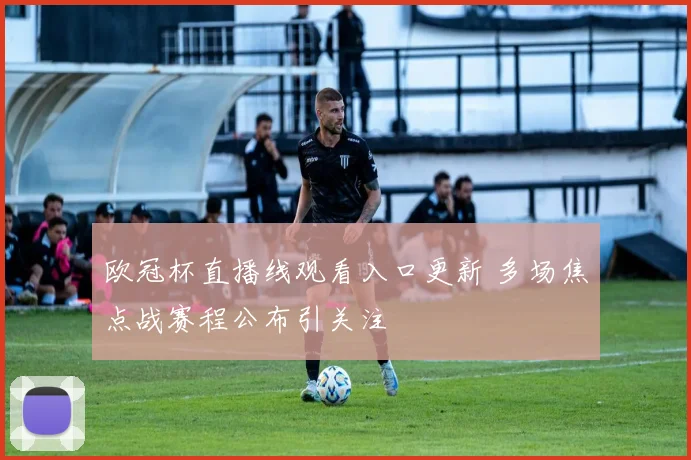 欧冠杯直播线观看入口更新 多场焦点战赛程公布引关注