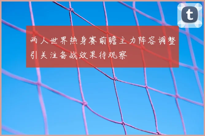 两人世界热身赛前瞻主力阵容调整引关注备战效果待观察