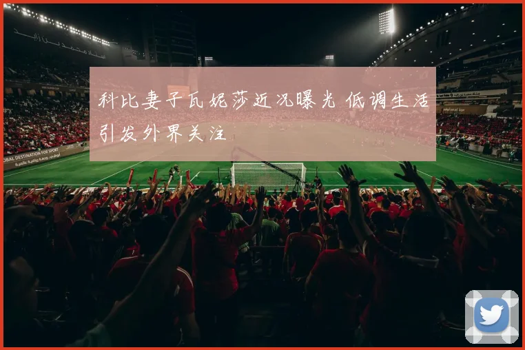 科比妻子瓦妮莎近况曝光 低调生活引发外界关注