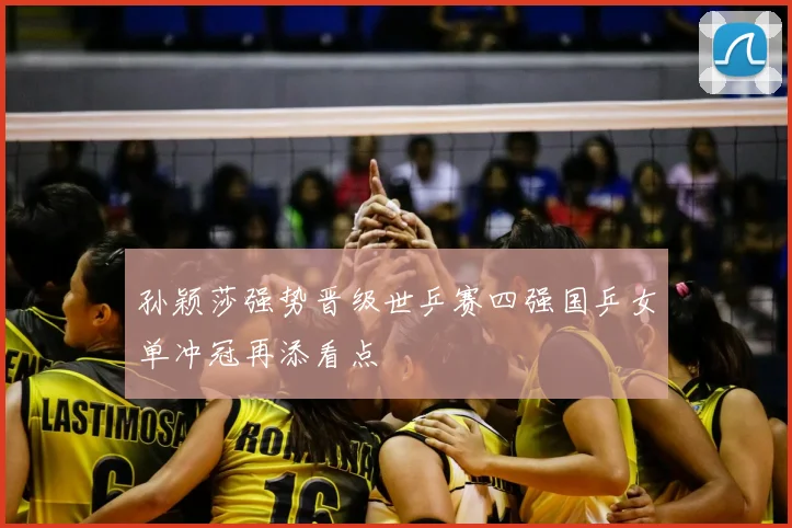 孙颖莎强势晋级世乒赛四强国乒女单冲冠再添看点