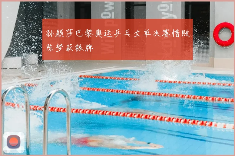 孙颖莎巴黎奥运乒乓女单决赛惜败陈梦获银牌