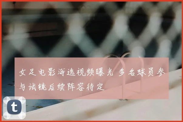 女足电影海选视频曝光 多名球员参与试镜后续阵容待定