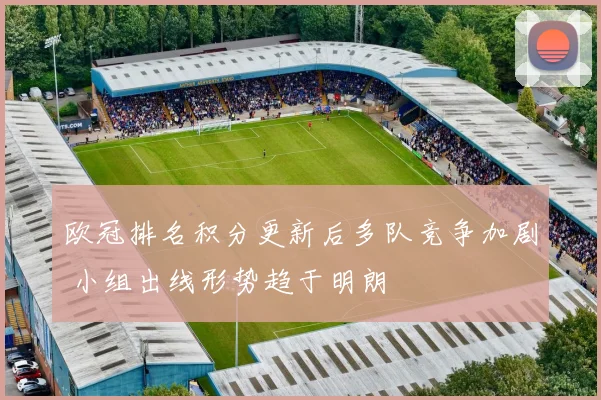 欧冠排名积分更新后多队竞争加剧 小组出线形势趋于明朗