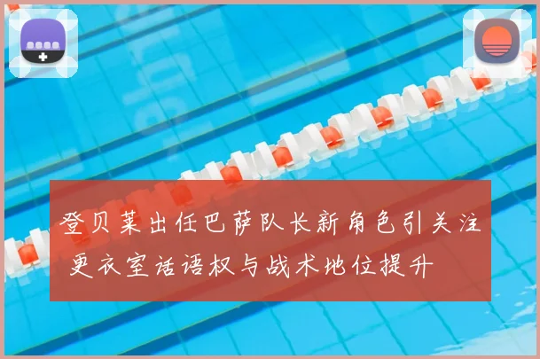 登贝莱出任巴萨队长新角色引关注 更衣室话语权与战术地位提升