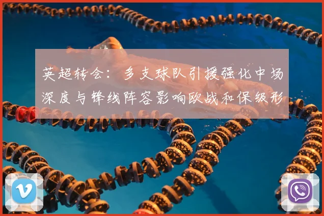 英超转会：多支球队引援强化中场深度与锋线阵容影响欧战和保级形势