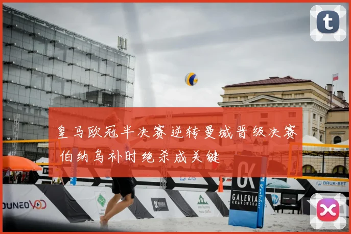 皇马欧冠半决赛逆转曼城晋级决赛 伯纳乌补时绝杀成关键