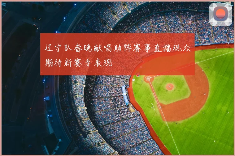 辽宁队春晚献唱助阵赛事直播观众期待新赛季表现