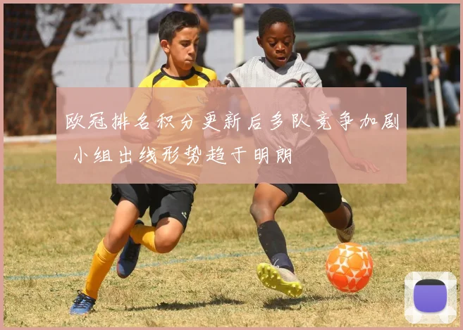 欧冠排名积分更新后多队竞争加剧 小组出线形势趋于明朗