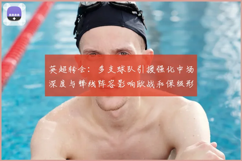 英超转会：多支球队引援强化中场深度与锋线阵容影响欧战和保级形势