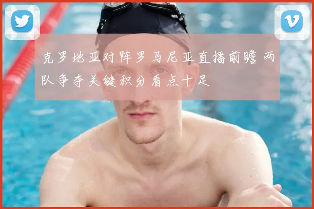 克罗地亚对阵罗马尼亚直播前瞻 两队争夺关键积分看点十足