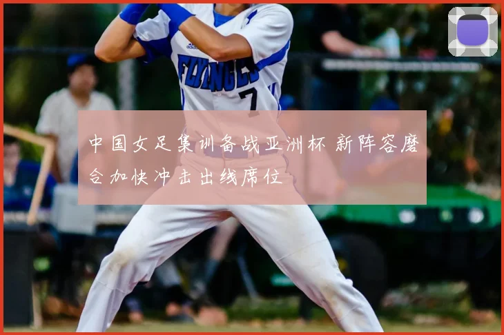 中国女足集训备战亚洲杯 新阵容磨合加快冲击出线席位