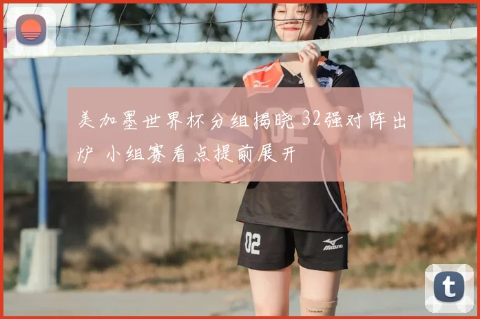 美加墨世界杯分组揭晓 32强对阵出炉 小组赛看点提前展开