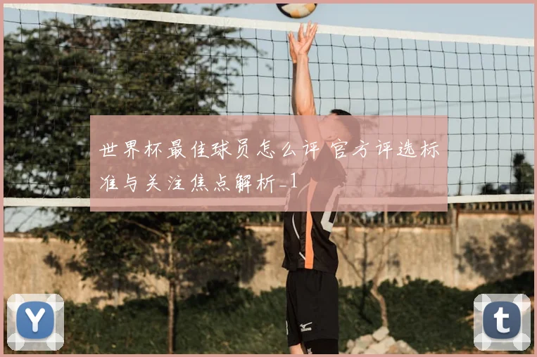 世界杯最佳球员怎么评 官方评选标准与关注焦点解析_1