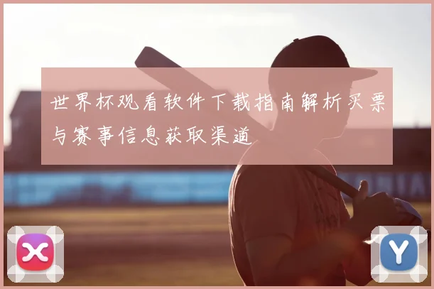 世界杯观看软件下载指南解析买票与赛事信息获取渠道