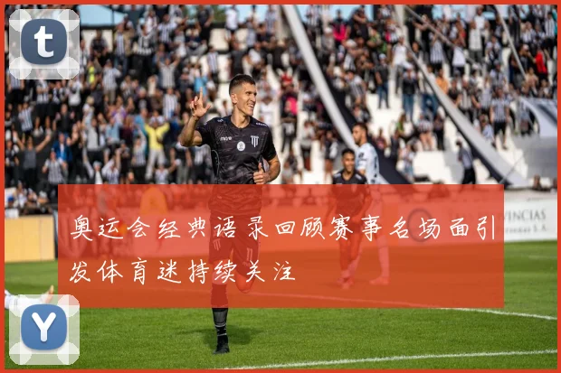 奥运会经典语录回顾赛事名场面引发体育迷持续关注