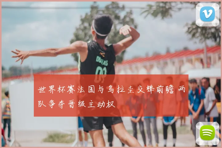 世界杯赛法国与乌拉圭交锋前瞻 两队争夺晋级主动权
