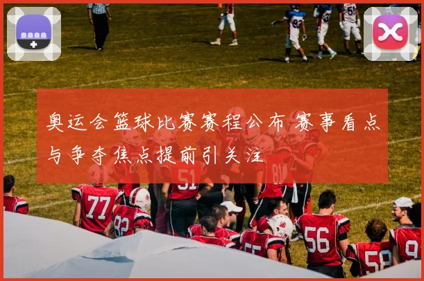 奥运会篮球比赛赛程公布 赛事看点与争夺焦点提前引关注