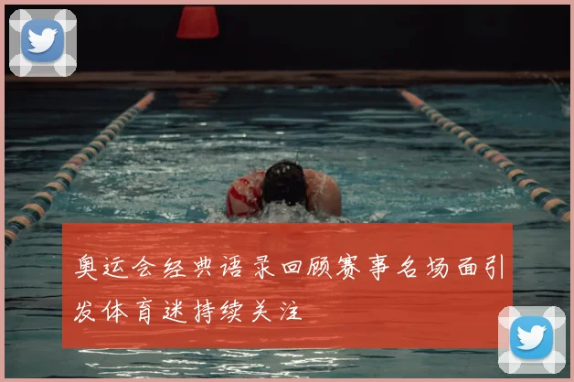 奥运会经典语录回顾赛事名场面引发体育迷持续关注