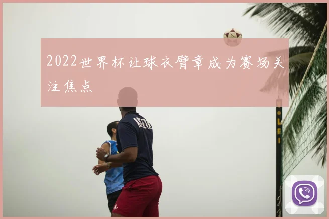 2022世界杯让球衣臂章成为赛场关注焦点