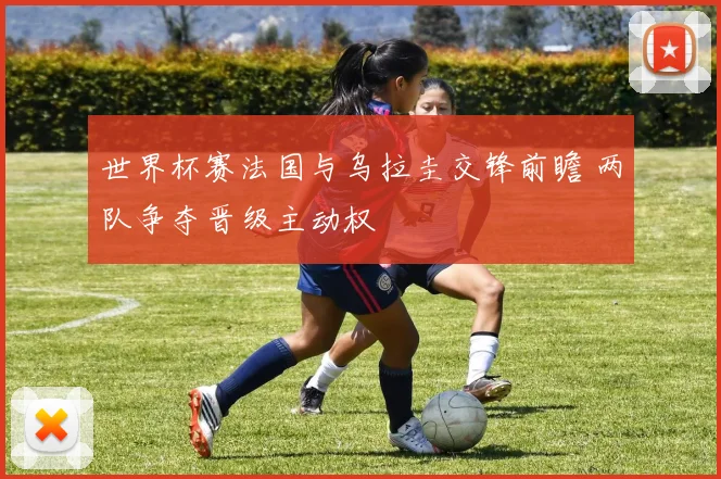 世界杯赛法国与乌拉圭交锋前瞻 两队争夺晋级主动权