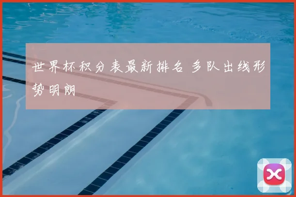 世界杯积分表最新排名 多队出线形势明朗