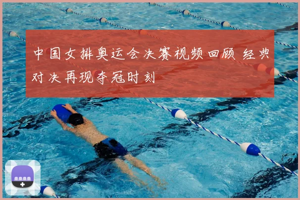 中国女排奥运会决赛视频回顾 经典对决再现夺冠时刻