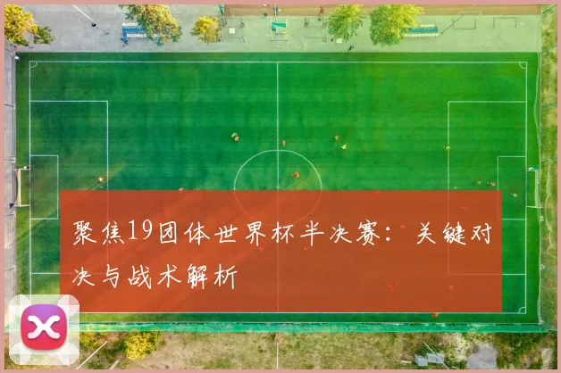 聚焦19团体世界杯半决赛：关键对决与战术解析