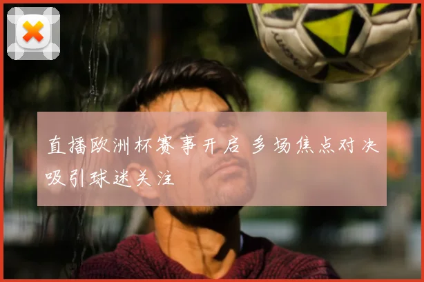 直播欧洲杯赛事开启 多场焦点对决吸引球迷关注