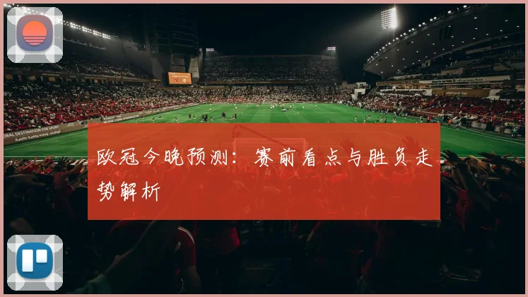 欧冠今晚预测:赛前看点与胜负走势解析