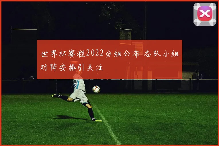 世界杯赛程2022分组公布 各队小组对阵安排引关注