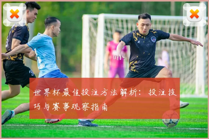 世界杯最佳投注方法解析:投注技巧与赛事观察指南