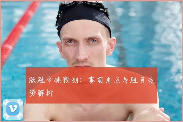 欧冠今晚预测：赛前看点与胜负走势解析