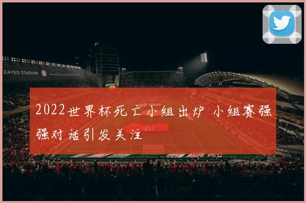 2022世界杯死亡小组出炉 小组赛强强对话引发关注
