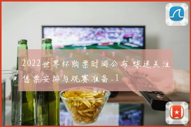 2022世界杯购票时间公布 球迷关注售票安排与观赛准备_1