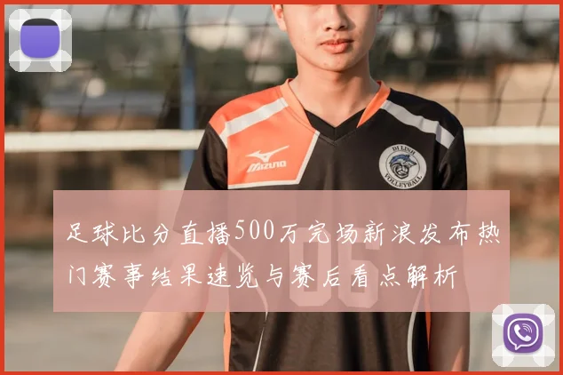 足球比分直播500万完场新浪发布热门赛事结果速览与赛后看点解析