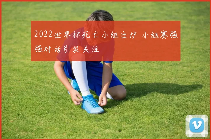 2022世界杯死亡小组出炉 小组赛强强对话引发关注
