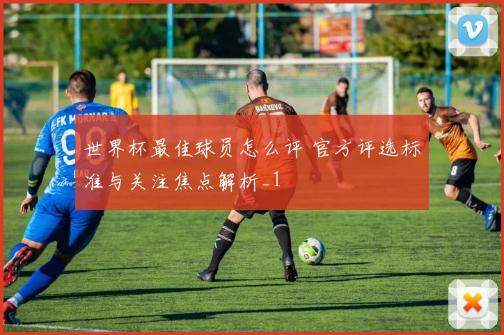世界杯最佳球员怎么评 官方评选标准与关注焦点解析_1