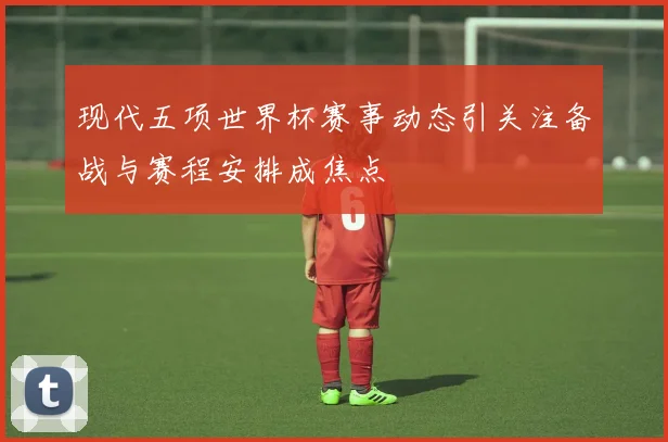 现代五项世界杯赛事动态引关注备战与赛程安排成焦点