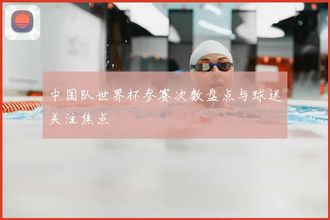 中国队世界杯参赛次数盘点与球迷关注焦点