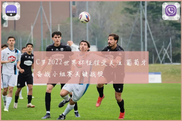 C罗2022世界杯征程受关注 葡萄牙备战小组赛关键战役