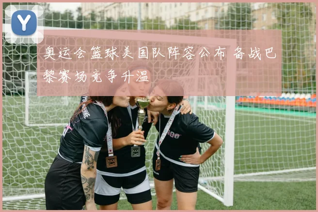 奥运会篮球美国队阵容公布 备战巴黎赛场竞争升温